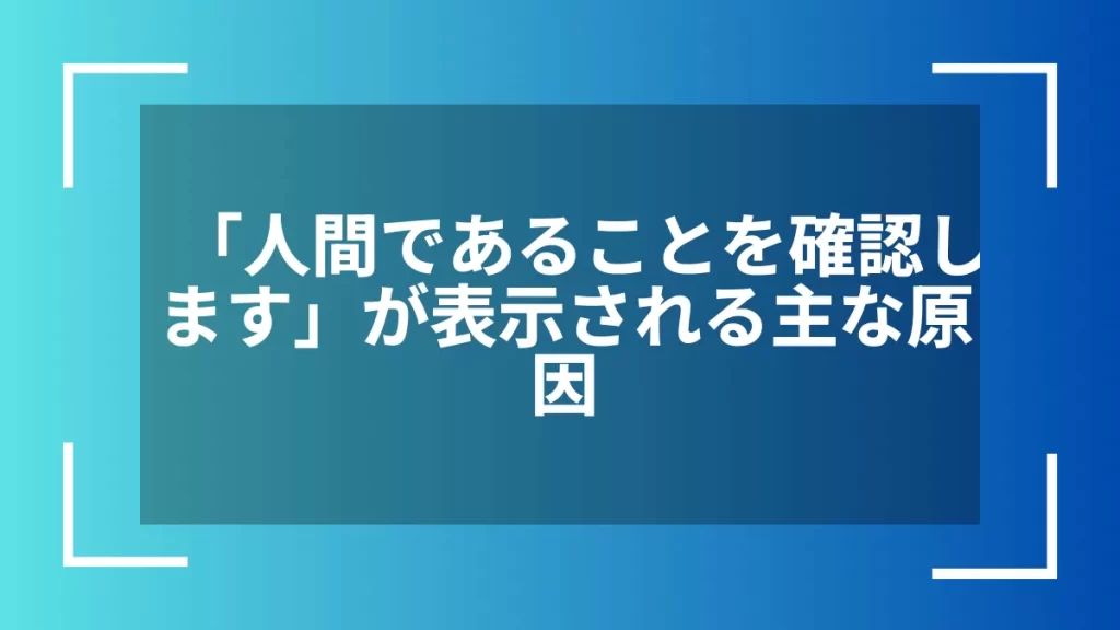 「人間であることを確認します」が表示される主な原因