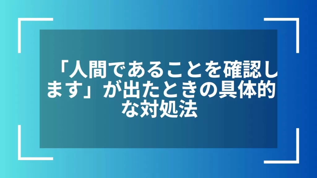 「人間であることを確認します」が出たときの具体的な対処法