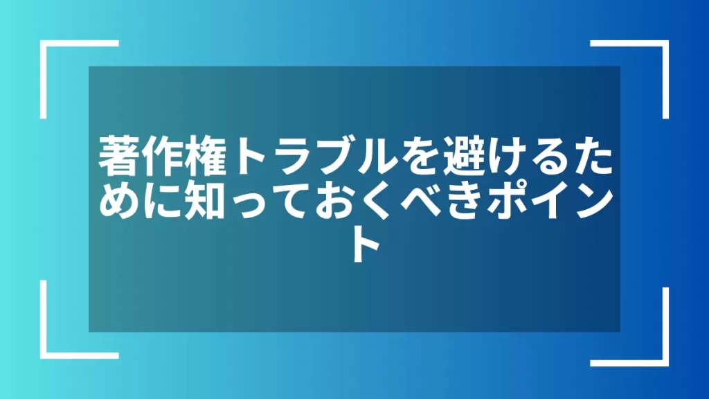 著作権トラブルを避けるために知っておくべきポイント