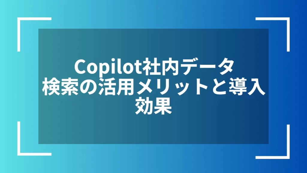 Copilot社内データ検索の活用メリットと導入効果