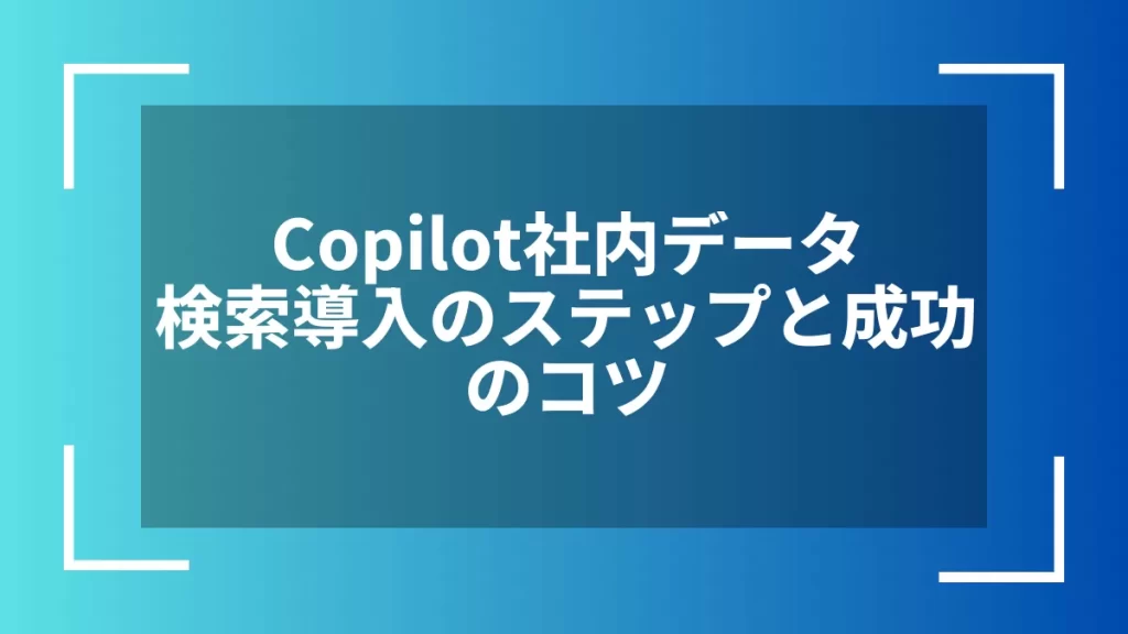 Copilot社内データ検索導入のステップと成功のコツ