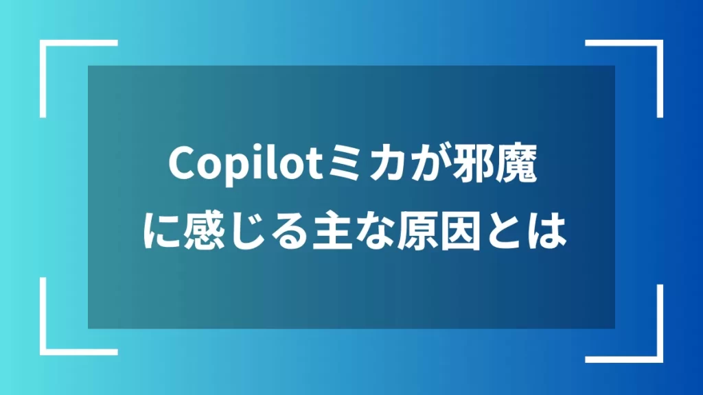 Copilotミカが邪魔に感じる主な原因とは