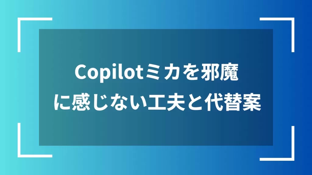 Copilotミカを邪魔に感じない工夫と代替案