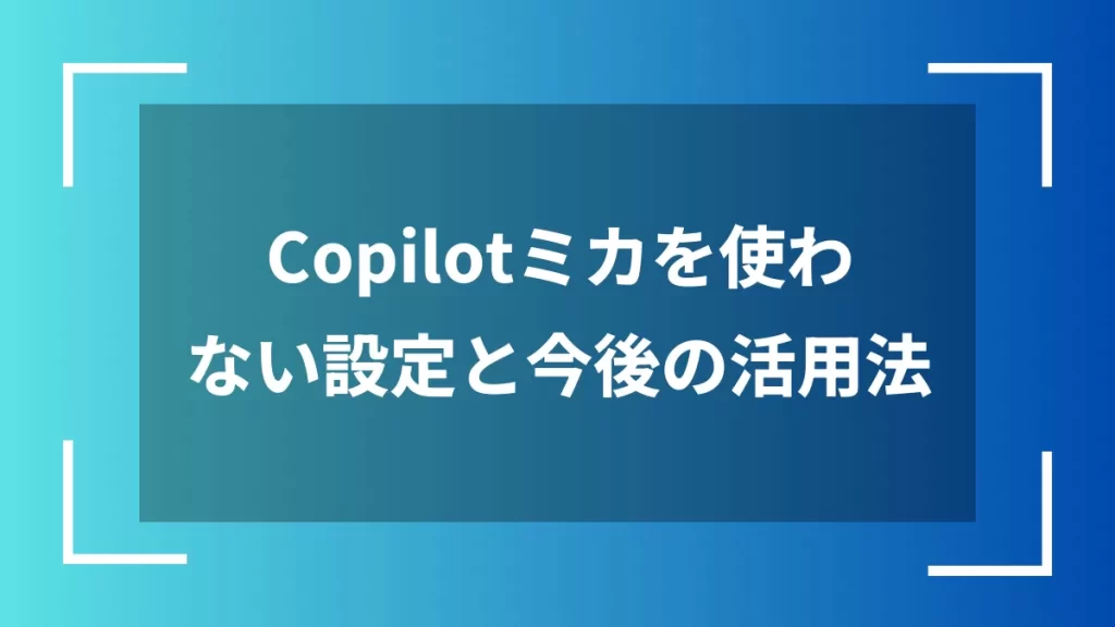Copilotミカを使わない設定と今後の活用法