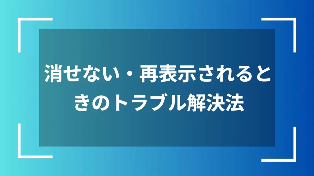 消せない・再表示されるときのトラブル解決法