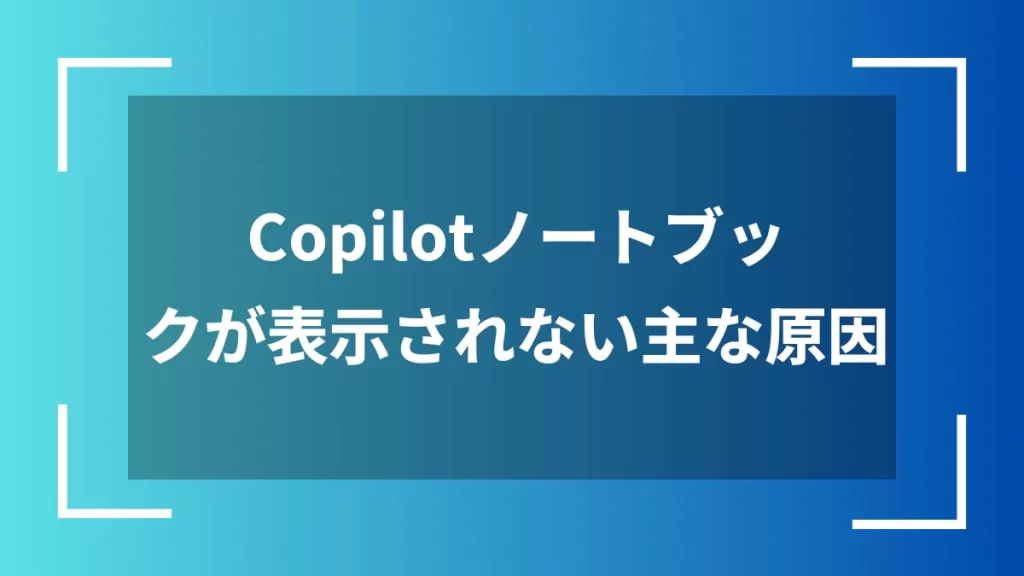 Copilotノートブックが表示されない主な原因