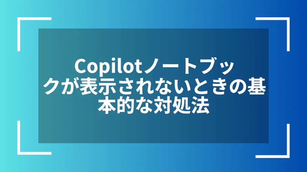 Copilotノートブックが表示されないときの基本的な対処法