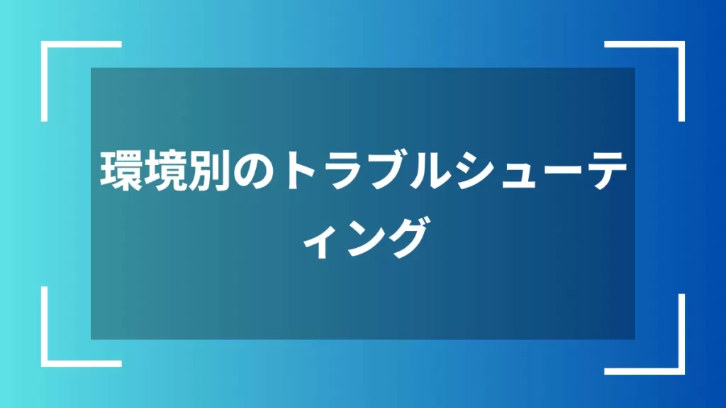 環境別のトラブルシューティング