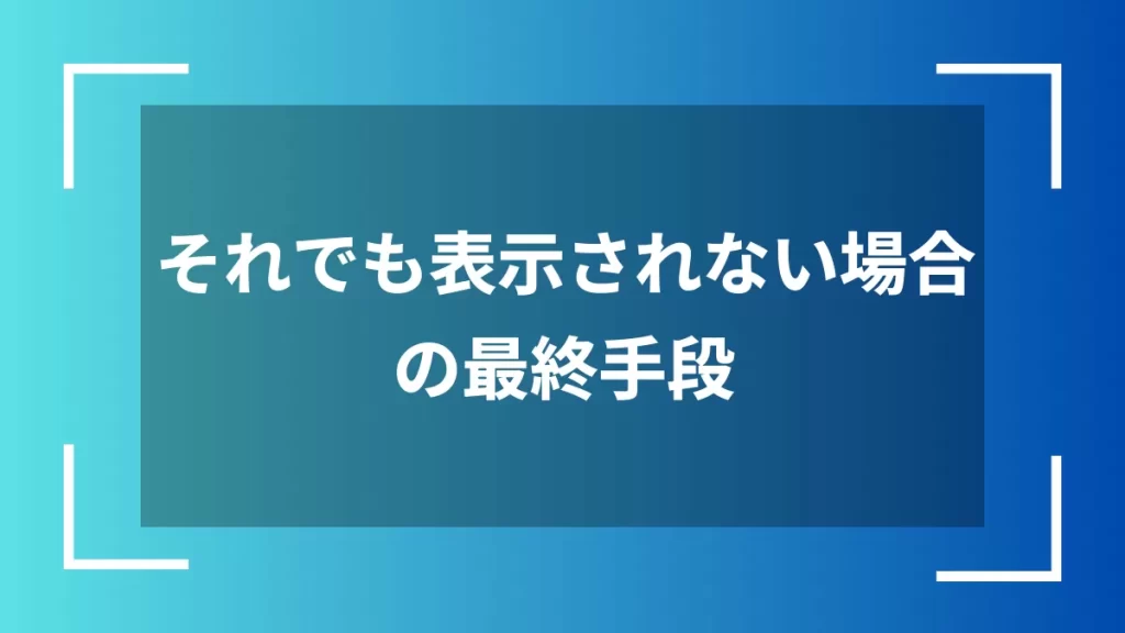 それでも表示されない場合の最終手段