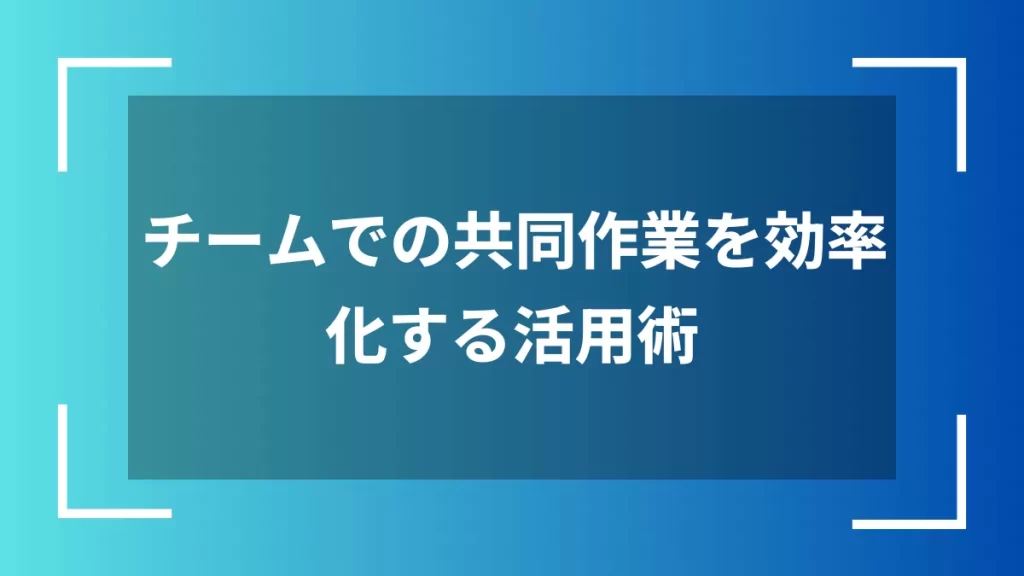 チームでの共同作業を効率化する活用術