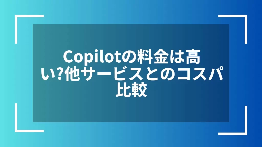 Copilotの料金は高い？他サービスとのコスパ比較