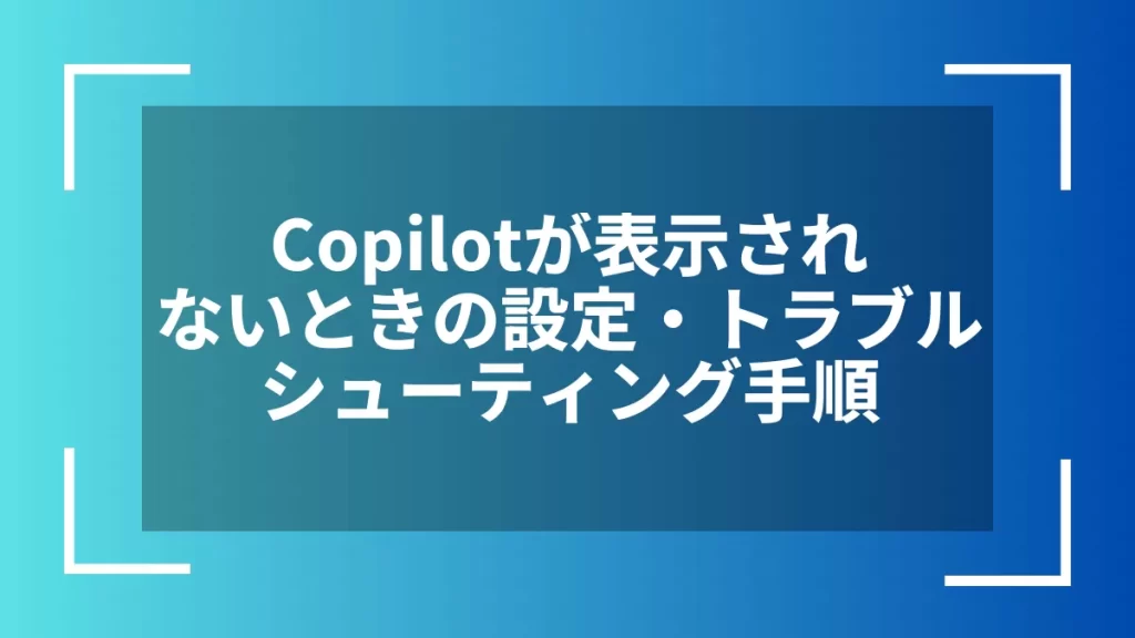 Copilotが表示されないときの設定・トラブルシューティング手順