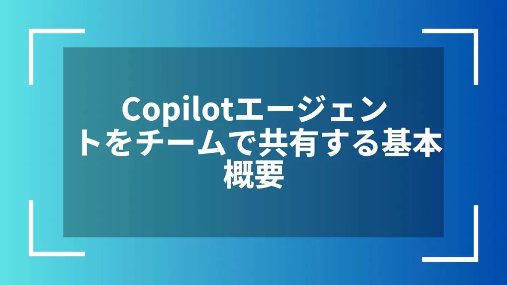 Copilotエージェントをチームで共有する基本概要