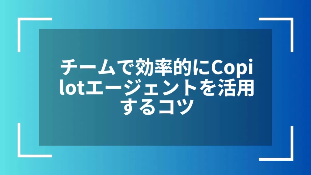 チームで効率的にCopilotエージェントを活用するコツ