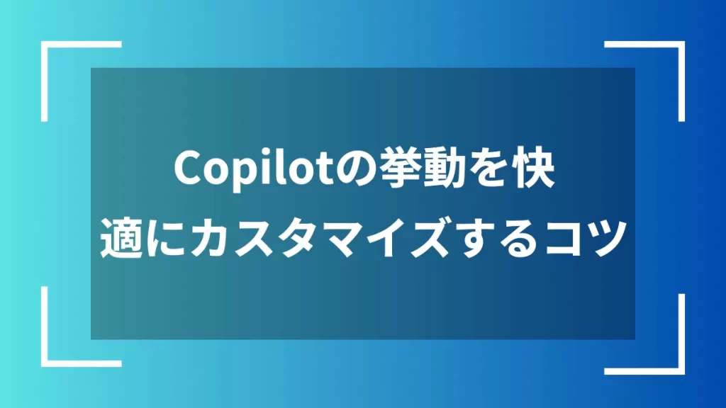 Copilotの挙動を快適にカスタマイズするコツ