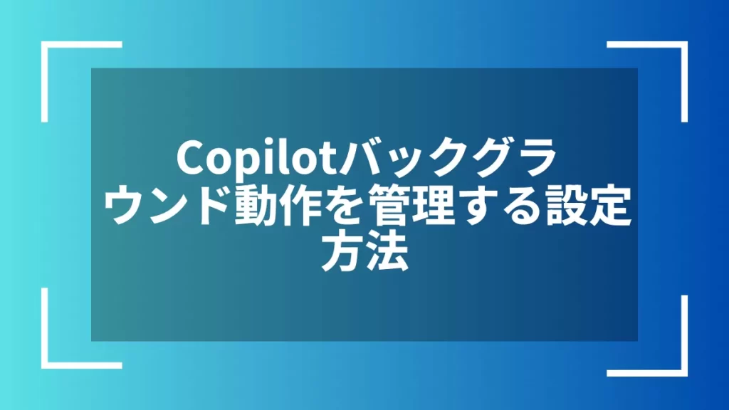 Copilotバックグラウンド動作を管理する設定方法