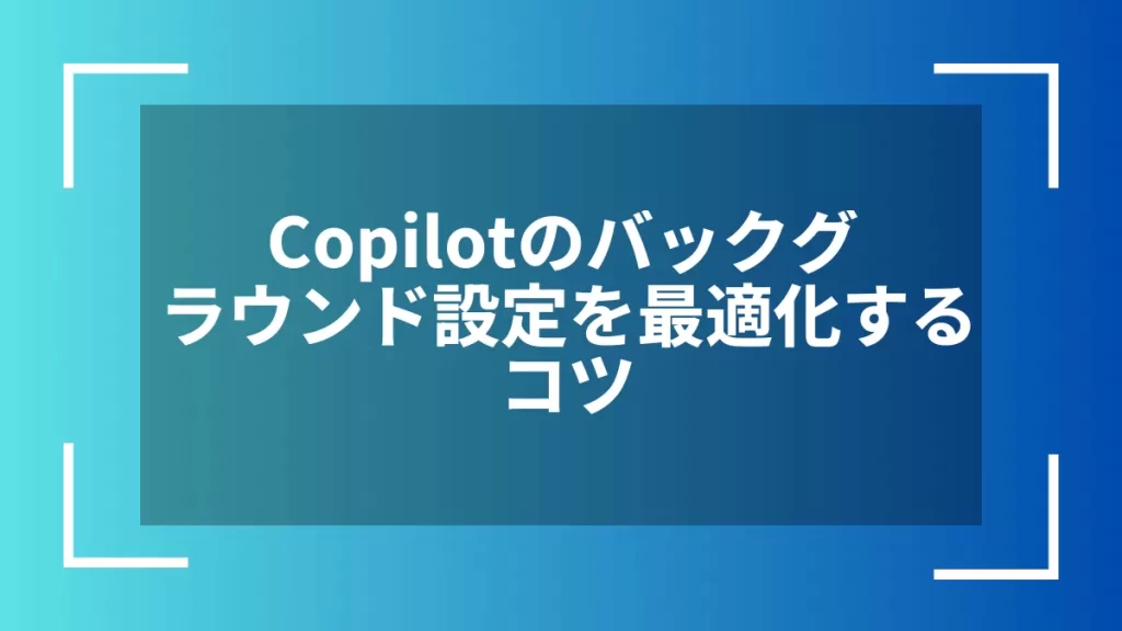 Copilotのバックグラウンド設定を最適化するコツ