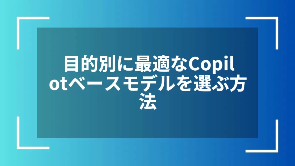 目的別に最適なCopilotベースモデルを選ぶ方法