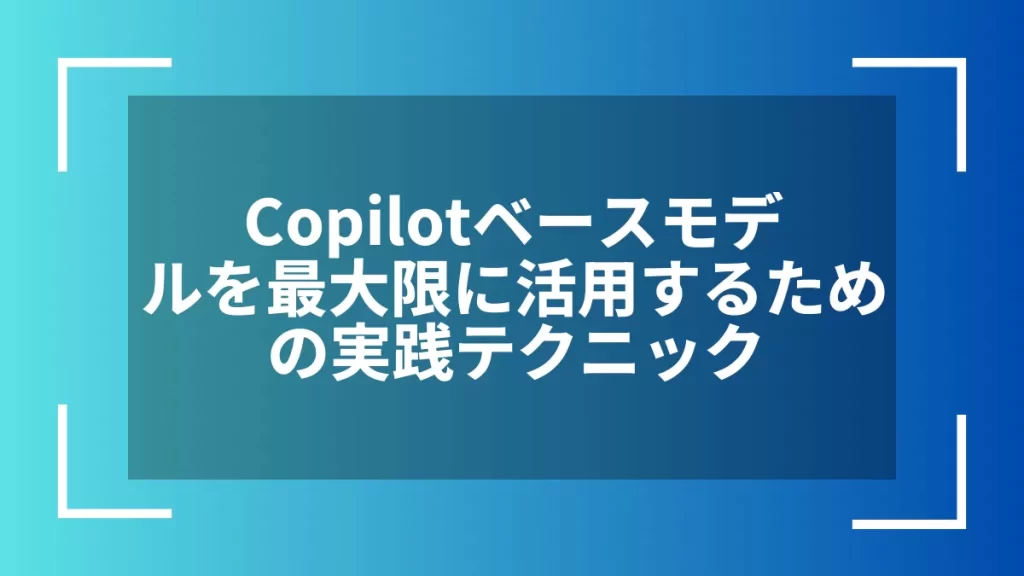 Copilotベースモデルを最大限に活用するための実践テクニック