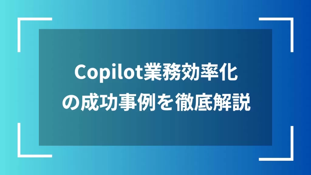 Copilot業務効率化の成功事例を徹底解説