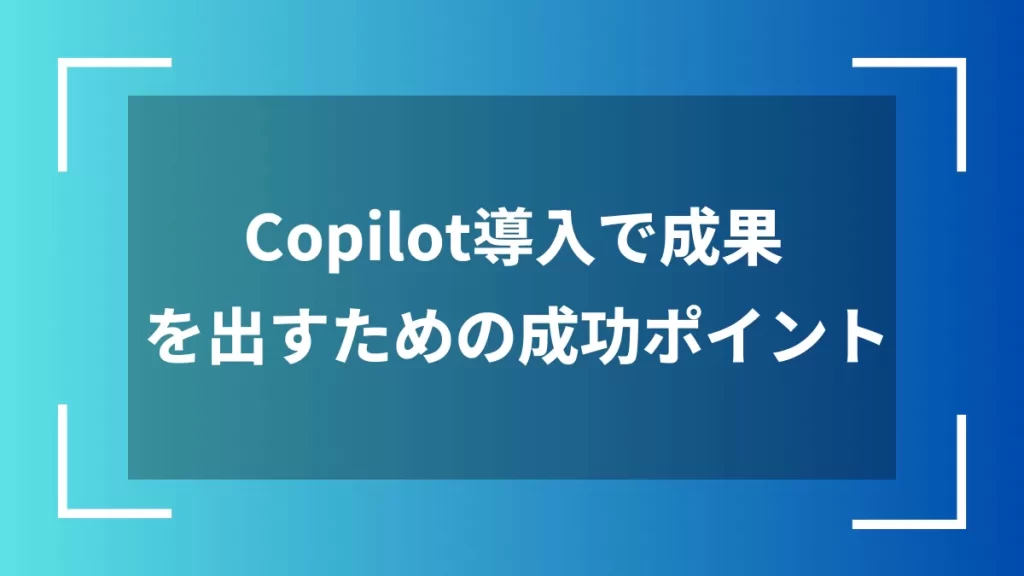 Copilot導入で成果を出すための成功ポイント