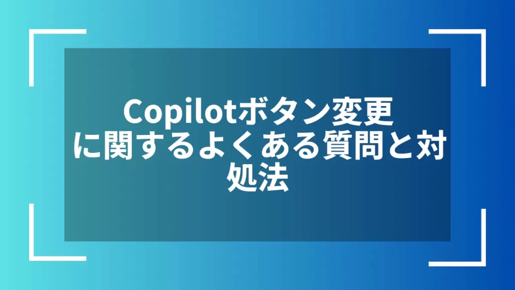 Copilotボタン変更に関するよくある質問と対処法