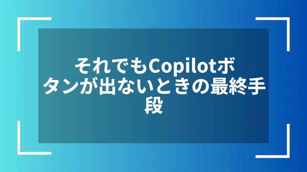 それでもCopilotボタンが出ないときの最終手段