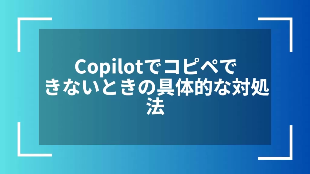 Copilotでコピペできないときの具体的な対処法