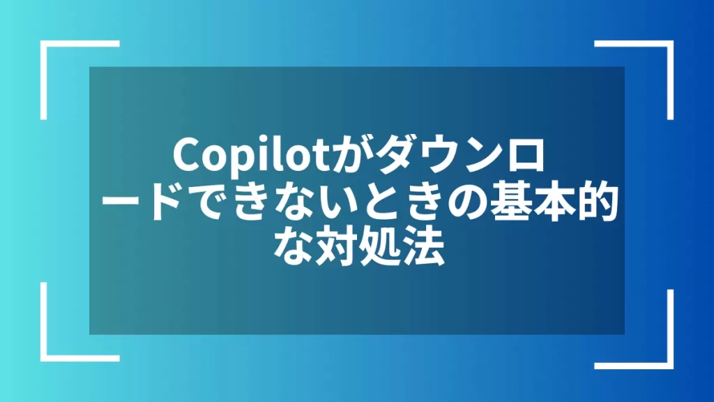 Copilotがダウンロードできないときの基本的な対処法