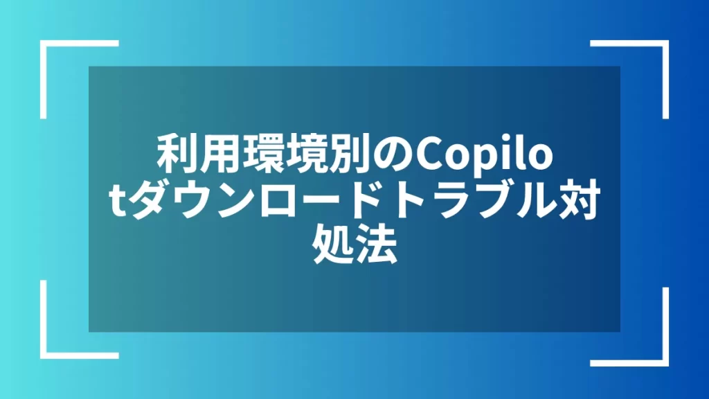 利用環境別のCopilotダウンロードトラブル対処法