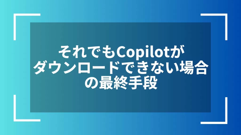 それでもCopilotがダウンロードできない場合の最終手段