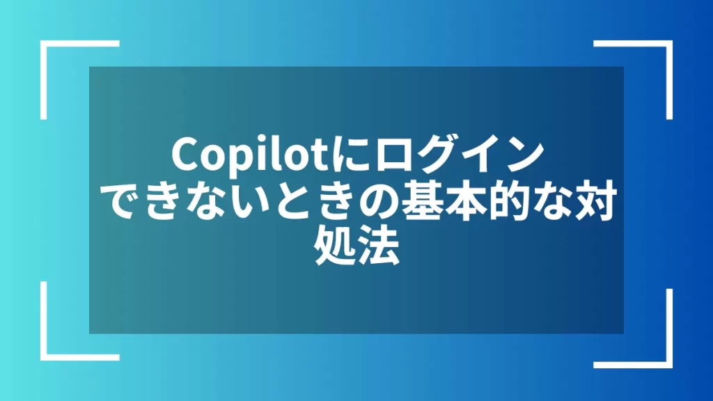 Copilotにログインできないときの基本的な対処法