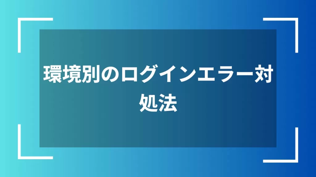 環境別のログインエラー対処法