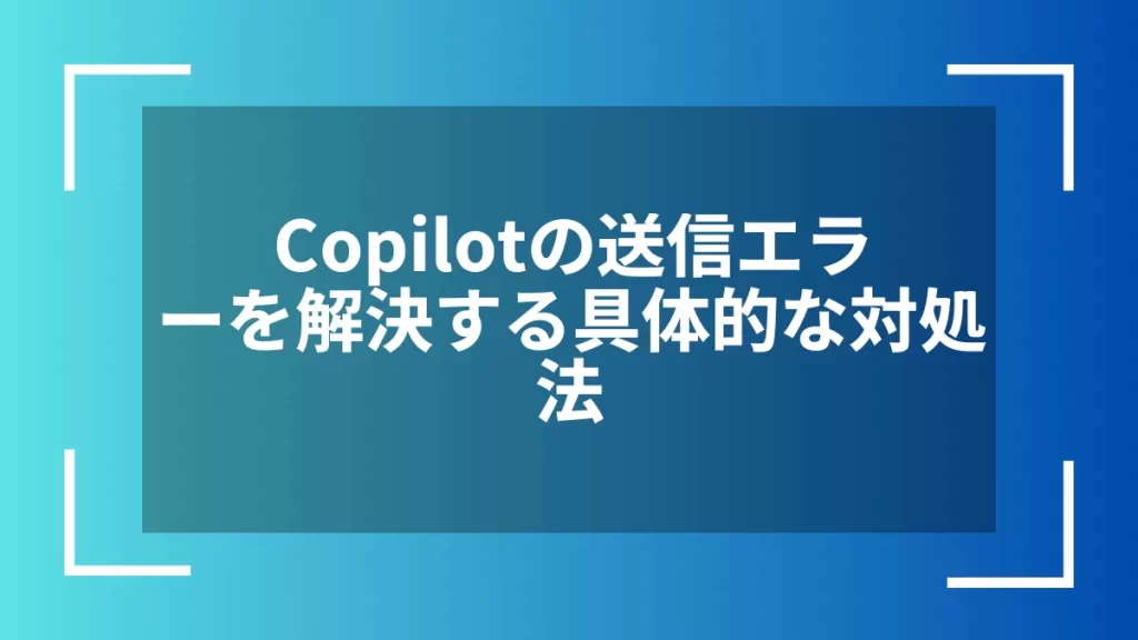 Copilotの送信エラーを解決する具体的な対処法