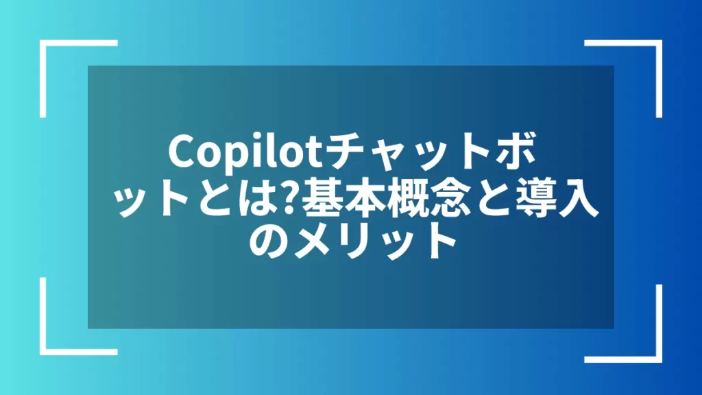 Copilotチャットボットとは?基本概念と導入のメリット