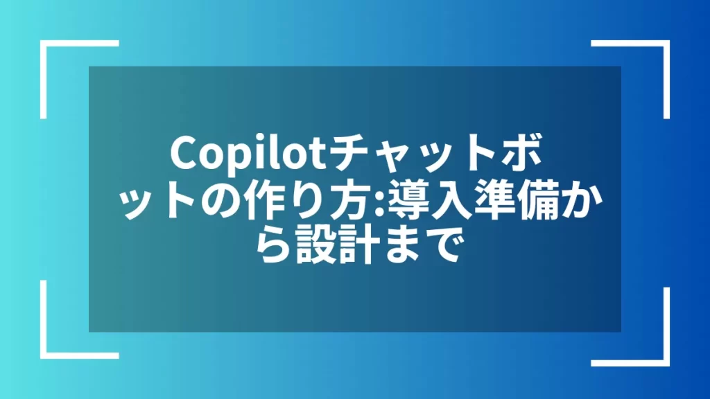 Copilotチャットボットの作り方:導入準備から設計まで