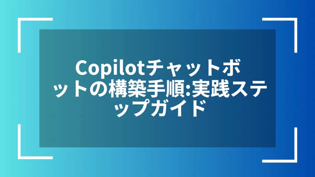 Copilotチャットボットの構築手順:実践ステップガイド