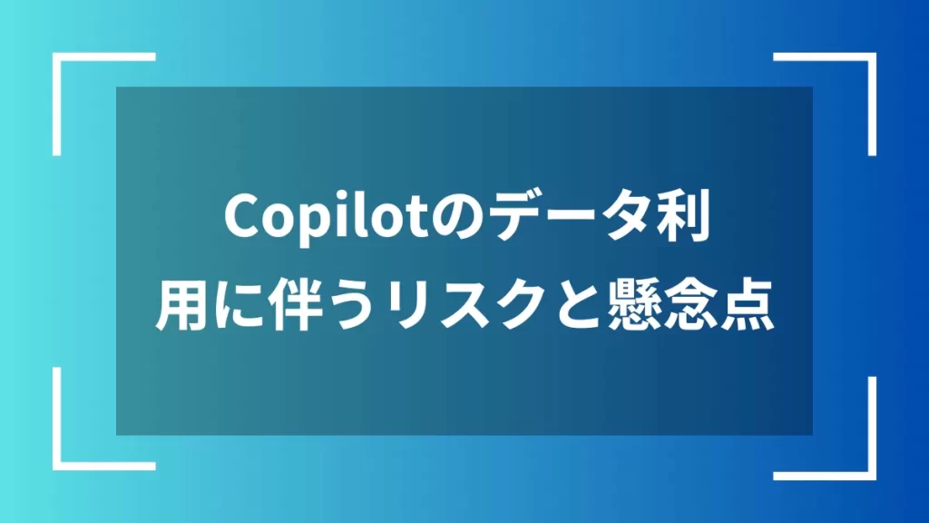 Copilotのデータ利用に伴うリスクと懸念点