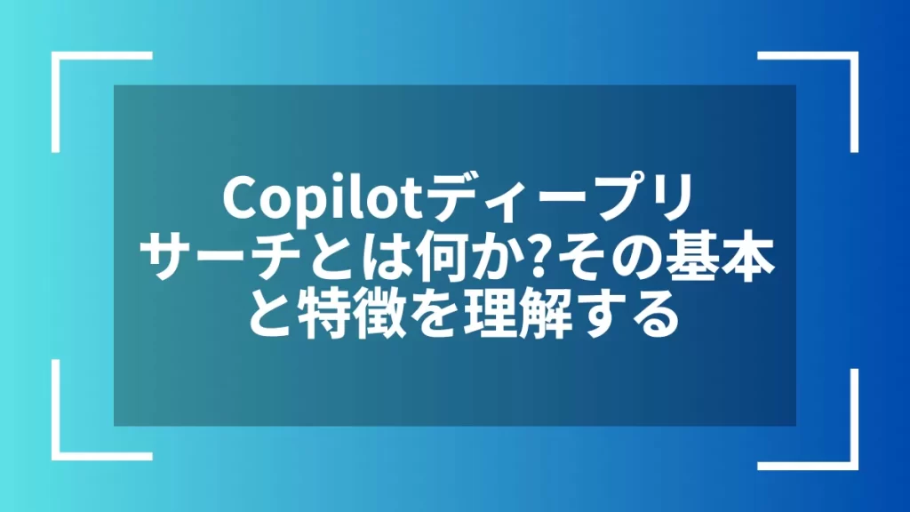 Copilotディープリサーチとは何か?その基本と特徴を理解する