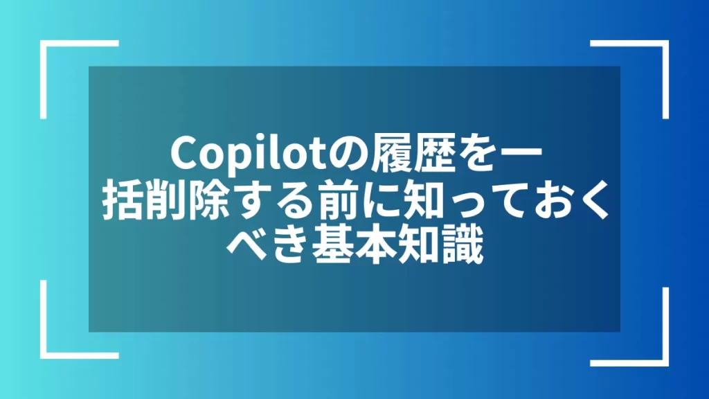 Copilotの履歴を一括削除する前に知っておくべき基本知識