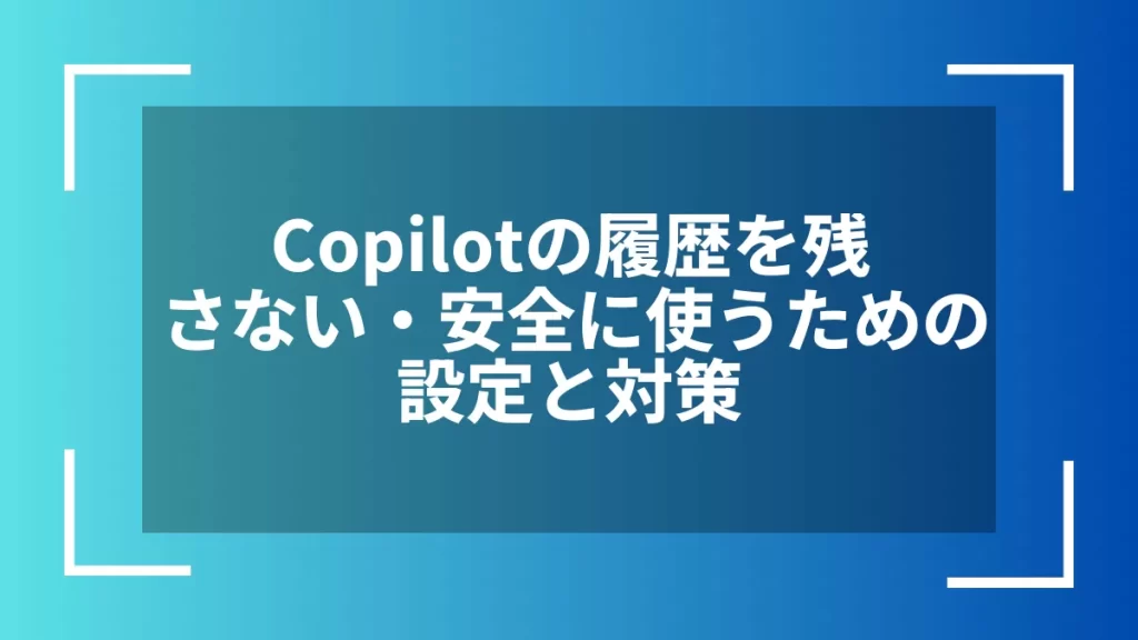Copilotの履歴を残さない・安全に使うための設定と対策