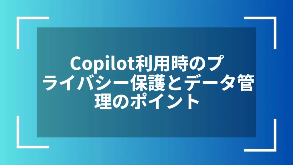 Copilot利用時のプライバシー保護とデータ管理のポイント