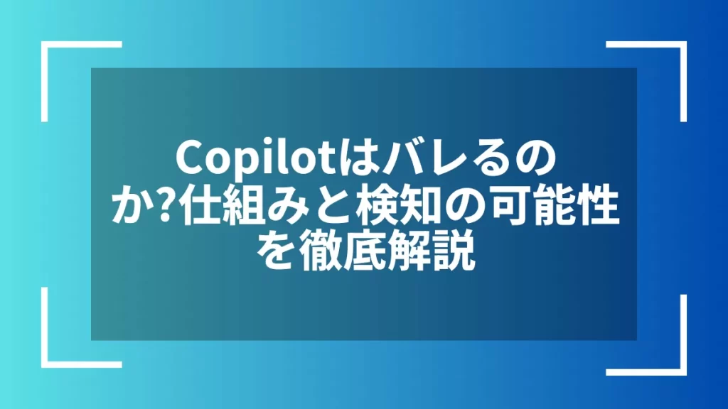 Copilotはバレるのか?仕組みと検知の可能性を徹底解説