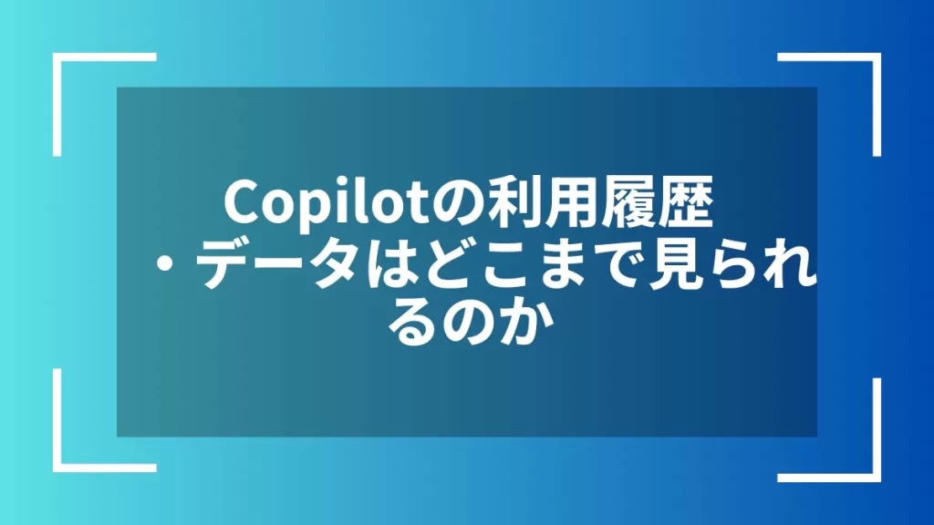 Copilotの利用履歴・データはどこまで見られるのか