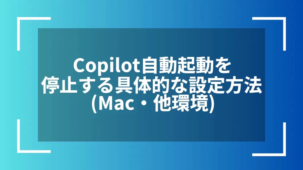 Copilot自動起動を停止する具体的な設定方法（Mac・他環境）