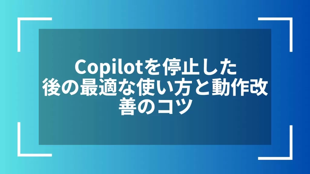 Copilotを停止した後の最適な使い方と動作改善のコツ