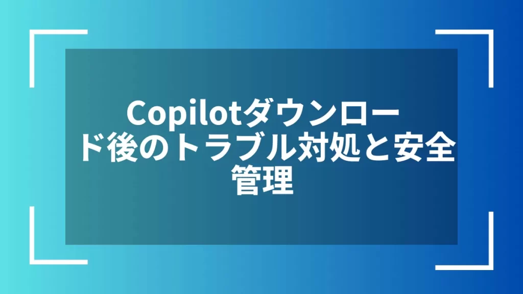 Copilotダウンロード後のトラブル対処と安全管理