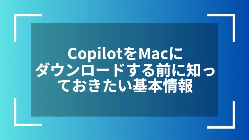 CopilotをMacにダウンロードする前に知っておきたい基本情報