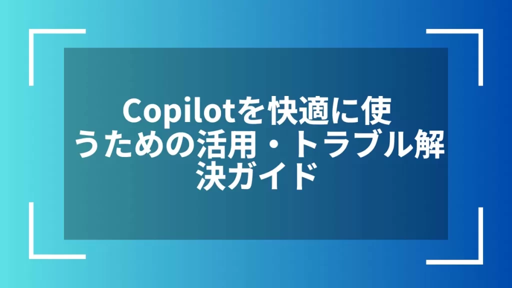 Copilotを快適に使うための活用・トラブル解決ガイド