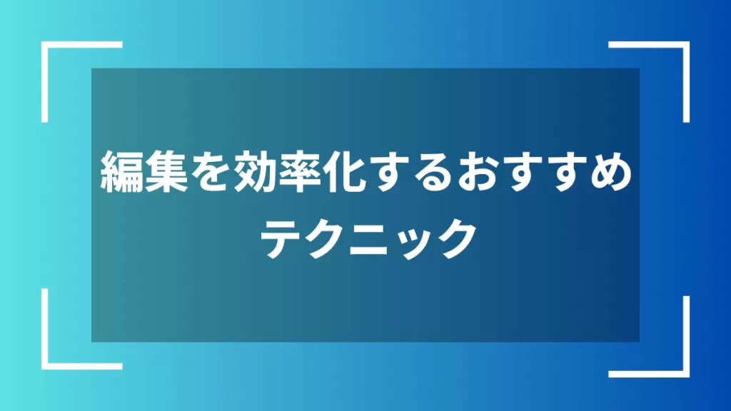 編集を効率化するおすすめテクニック
